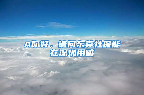 A你好，请问东莞社保能在深圳用嘛