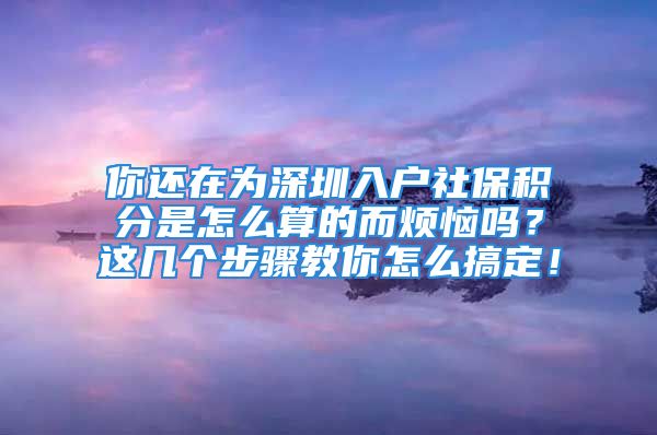 你还在为深圳入户社保积分是怎么算的而烦恼吗？这几个步骤教你怎么搞定！