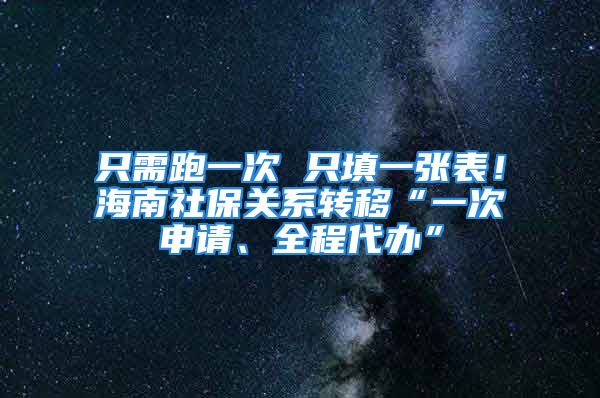 只需跑一次 只填一张表！海南社保关系转移“一次申请、全程代办”