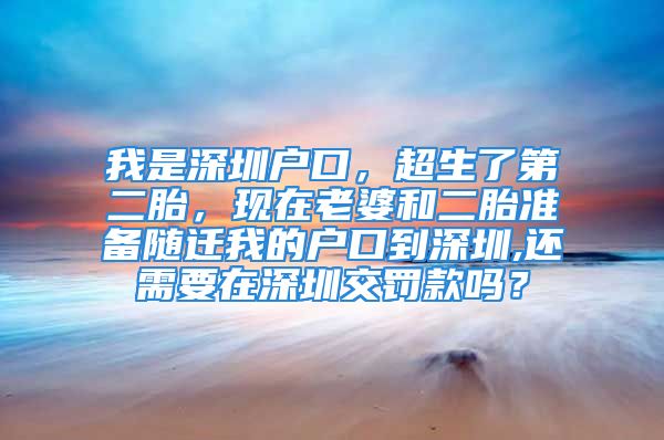 我是深圳户口，超生了第二胎，现在老婆和二胎准备随迁我的户口到深圳,还需要在深圳交罚款吗？