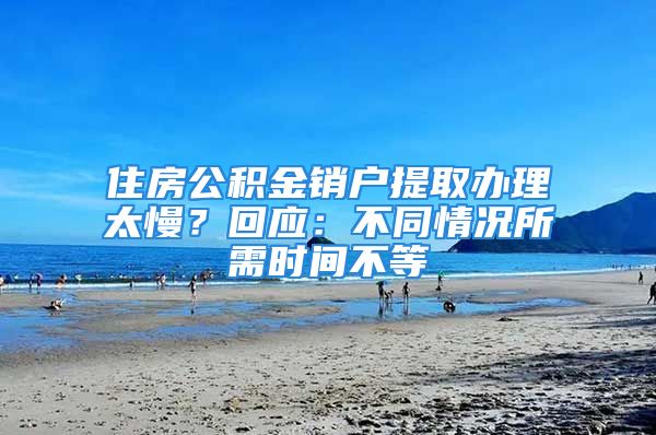 住房公积金销户提取办理太慢？回应：不同情况所需时间不等