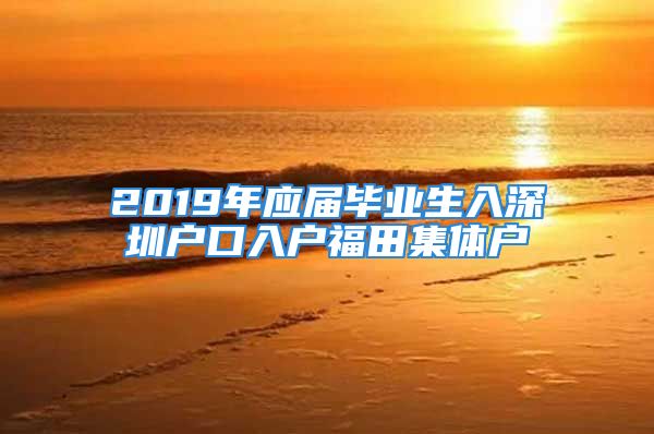 2019年应届毕业生入深圳户口入户福田集体户