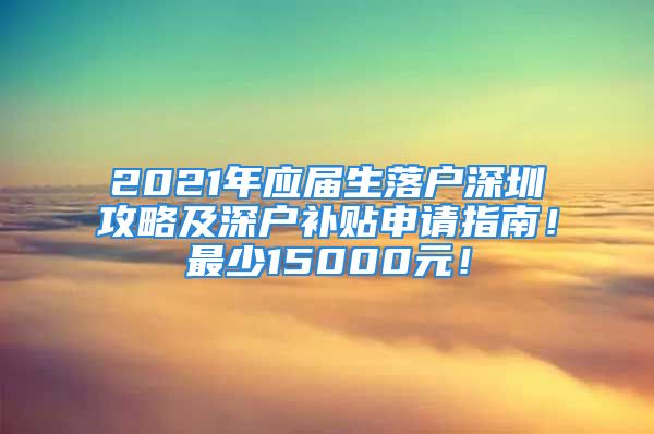 2021年应届生落户深圳攻略及深户补贴申请指南！最少15000元！