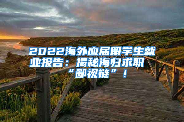 2022海外应届留学生就业报告：揭秘海归求职“鄙视链”！