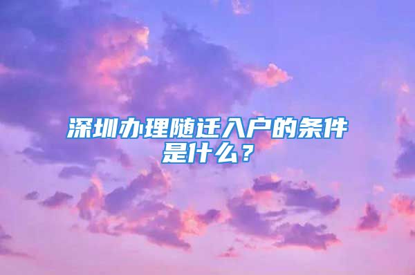 深圳办理随迁入户的条件是什么？