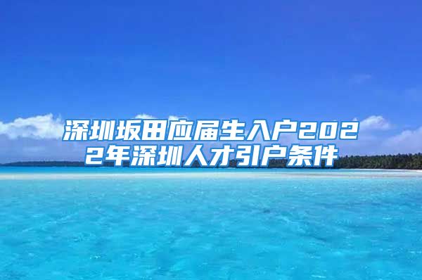 深圳坂田应届生入户2022年深圳人才引户条件