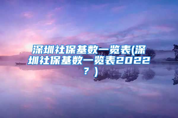 深圳社保基数一览表(深圳社保基数一览表2022？)