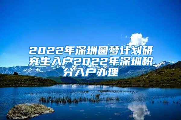 2022年深圳圆梦计划研究生入户2022年深圳积分入户办理