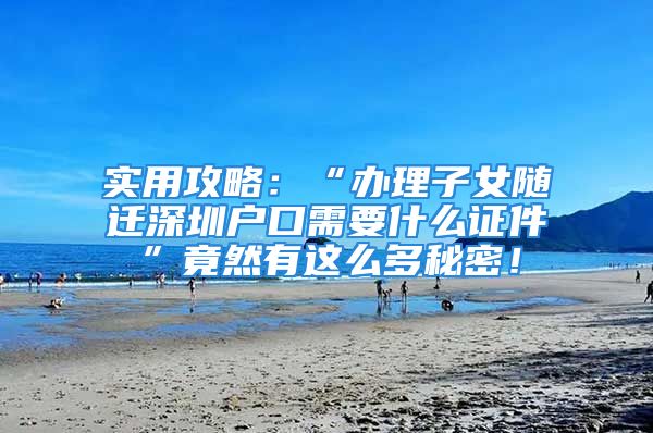 实用攻略：“办理子女随迁深圳户口需要什么证件”竟然有这么多秘密！