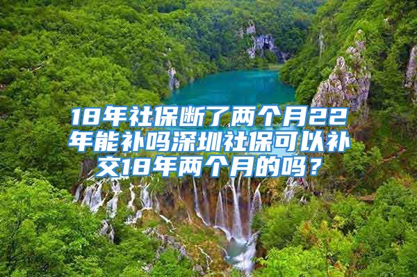 18年社保断了两个月22年能补吗深圳社保可以补交18年两个月的吗？