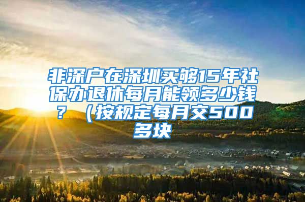 非深户在深圳买够15年社保办退休每月能领多少钱？（按规定每月交500多块