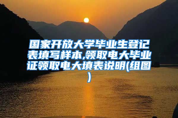 国家开放大学毕业生登记表填写样本,领取电大毕业证领取电大填表说明(组图)