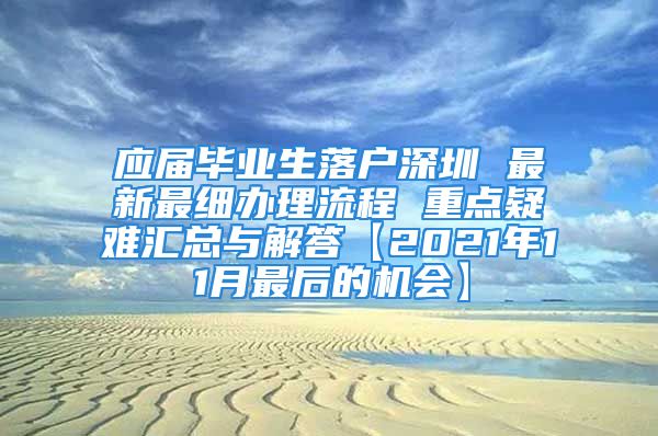 应届毕业生落户深圳 最新最细办理流程 重点疑难汇总与解答【2021年11月最后的机会】