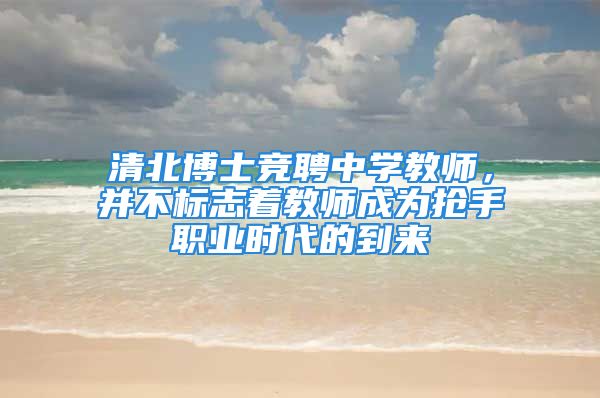 清北博士竞聘中学教师，并不标志着教师成为抢手职业时代的到来