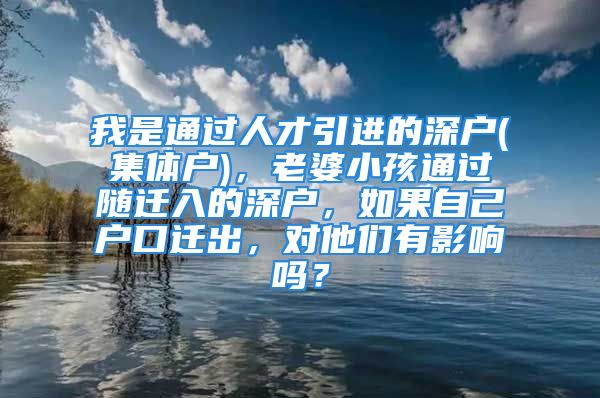 我是通过人才引进的深户(集体户)，老婆小孩通过随迁入的深户，如果自己户口迁出，对他们有影响吗？