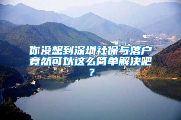 你没想到深圳社保与落户竟然可以这么简单解决吧？