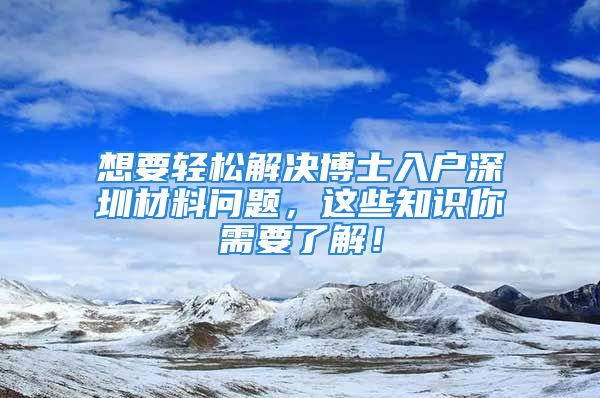 想要轻松解决博士入户深圳材料问题，这些知识你需要了解！