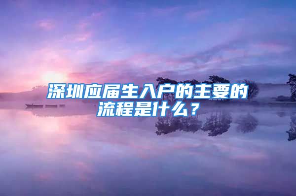 深圳应届生入户的主要的流程是什么？