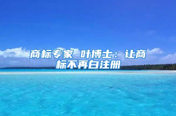 商标专家 叶博士：让商标不再白注册