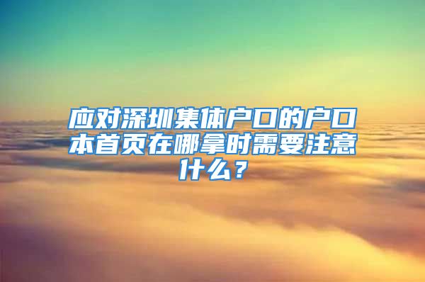 应对深圳集体户口的户口本首页在哪拿时需要注意什么？