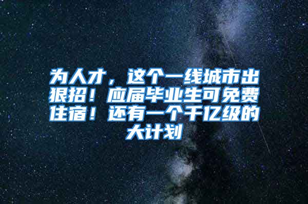 为人才，这个一线城市出狠招！应届毕业生可免费住宿！还有一个千亿级的大计划→