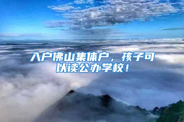 入户佛山集体户，孩子可以读公办学校！