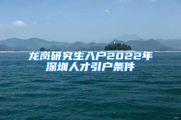 龙岗研究生入户2022年深圳人才引户条件