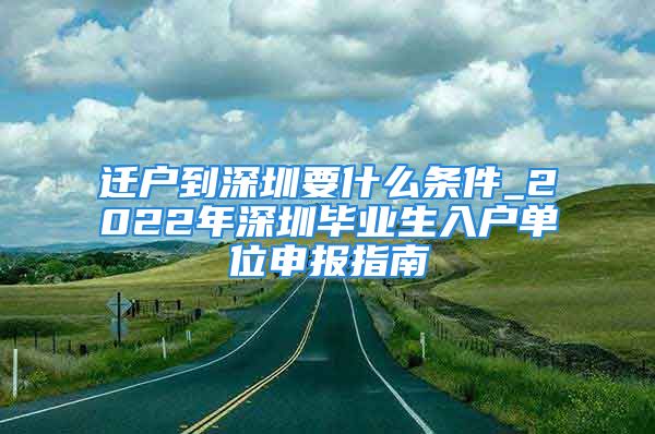 迁户到深圳要什么条件_2022年深圳毕业生入户单位申报指南