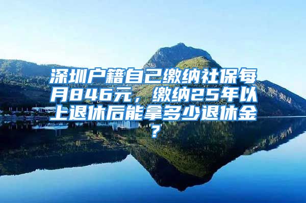 深圳户籍自己缴纳社保每月846元，缴纳25年以上退休后能拿多少退休金？