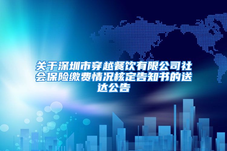 关于深圳市穿越餐饮有限公司社会保险缴费情况核定告知书的送达公告