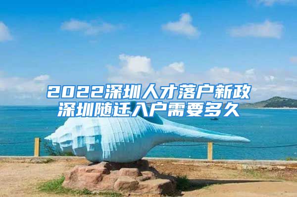 2022深圳人才落户新政深圳随迁入户需要多久