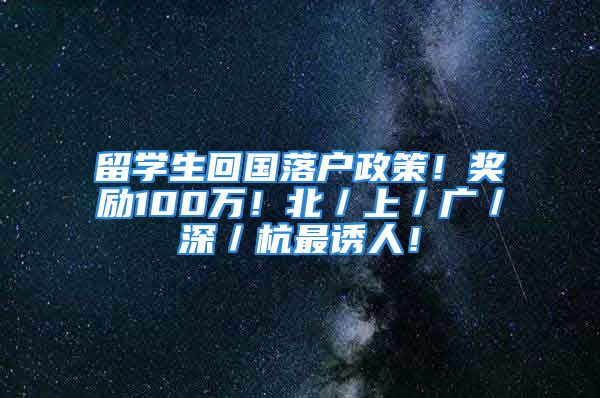 留学生回国落户政策！奖励100万！北／上／广／深／杭最诱人！