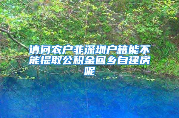 请问农户非深圳户籍能不能提取公积金回乡自建房呢