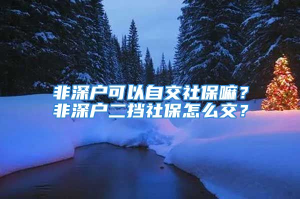 非深户可以自交社保嘛？非深户二挡社保怎么交？