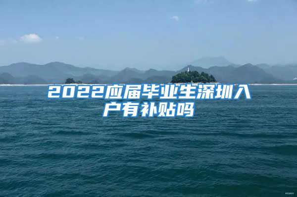 2022应届毕业生深圳入户有补贴吗