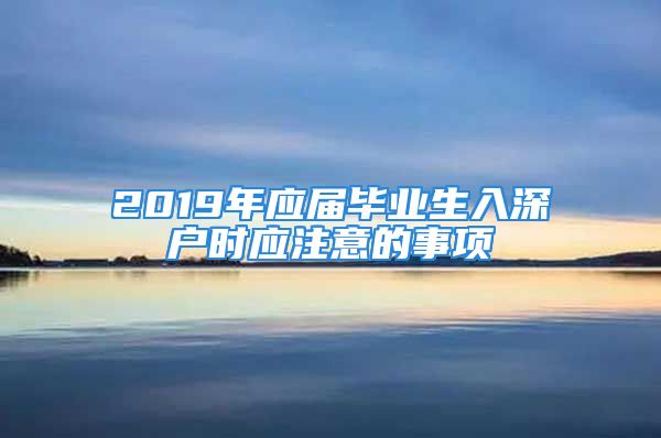 2019年应届毕业生入深户时应注意的事项