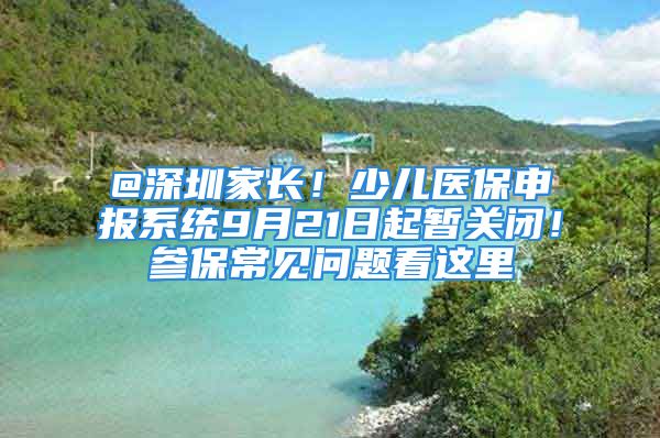 @深圳家长！少儿医保申报系统9月21日起暂关闭！参保常见问题看这里