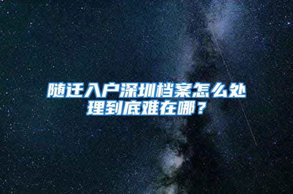 随迁入户深圳档案怎么处理到底难在哪？