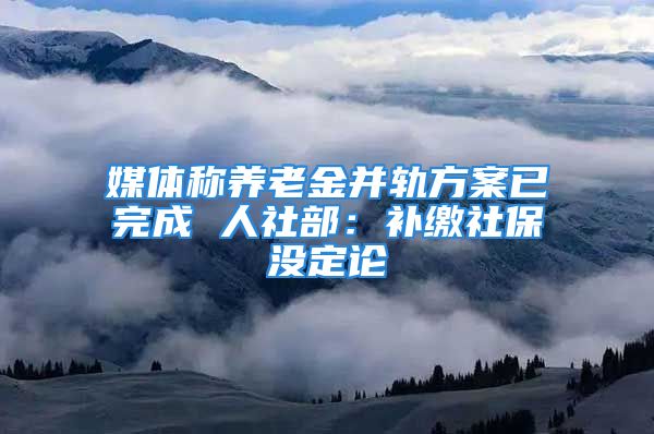 媒体称养老金并轨方案已完成 人社部：补缴社保没定论