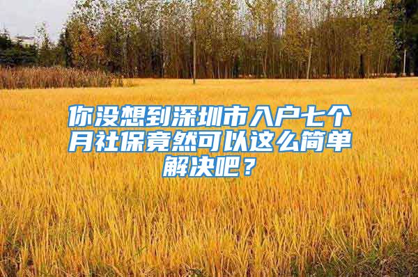 你没想到深圳市入户七个月社保竟然可以这么简单解决吧？