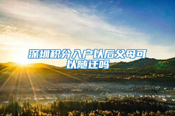 深圳积分入户以后父母可以随迁吗