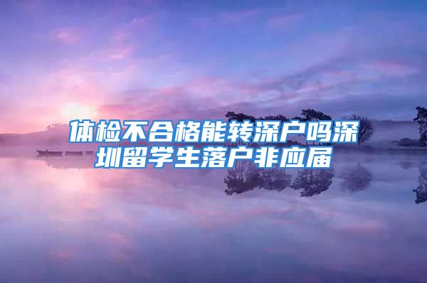 体检不合格能转深户吗深圳留学生落户非应届