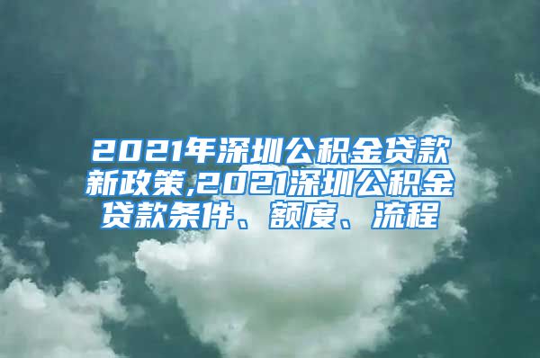 2021年深圳公积金贷款新政策,2021深圳公积金贷款条件、额度、流程