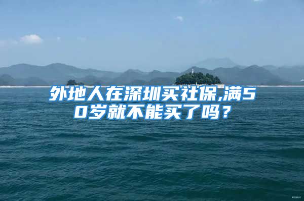 外地人在深圳买社保,满50岁就不能买了吗？