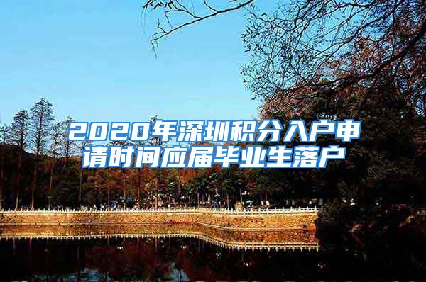 2020年深圳积分入户申请时间应届毕业生落户