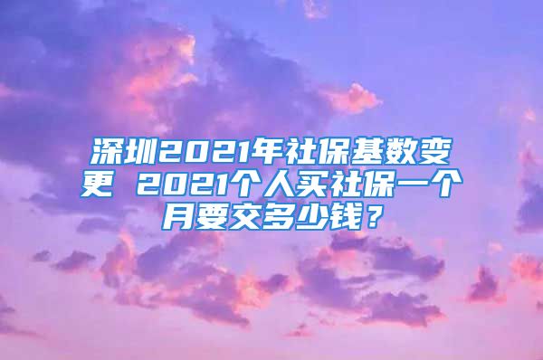 深圳2021年社保基数变更 2021个人买社保一个月要交多少钱？