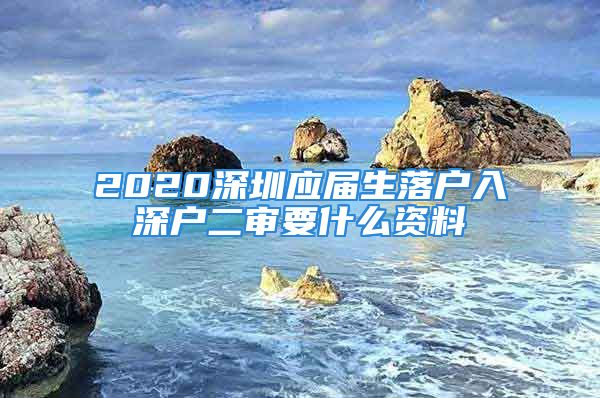 2020深圳应届生落户入深户二审要什么资料