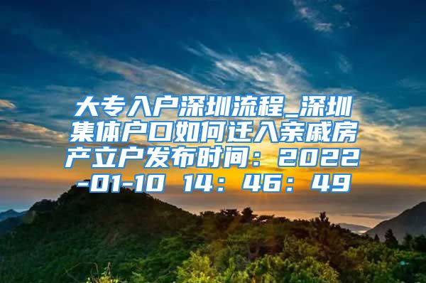 大专入户深圳流程_深圳集体户口如何迁入亲戚房产立户发布时间：2022-01-10 14：46：49