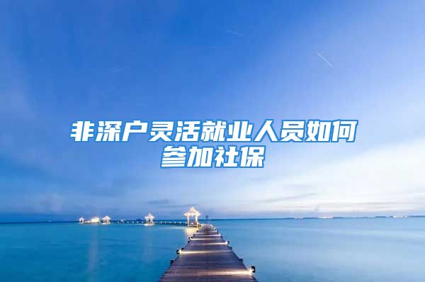 非深户灵活就业人员如何参加社保