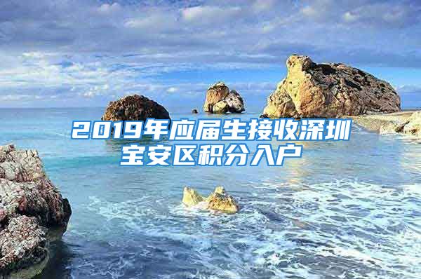 2019年应届生接收深圳宝安区积分入户